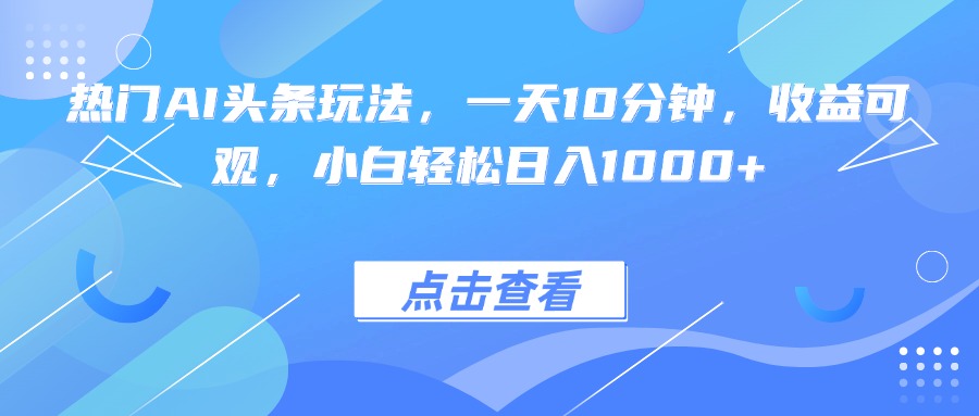 热门AI头条玩法，一天10分钟，收益可观，小白轻松日入1000+-网创之家