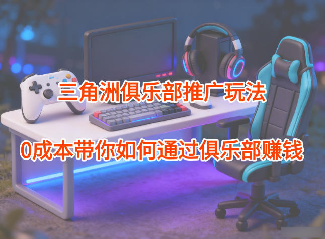 项目拆解：三角洲俱乐部推广玩法，0成本带你如何通过俱乐部賺钱-网创之家