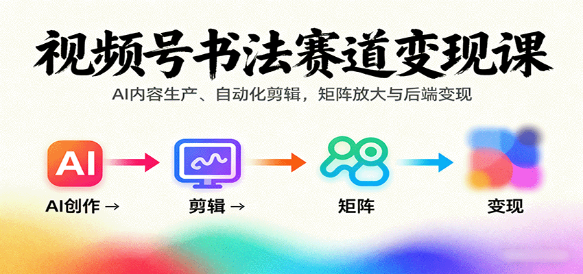 视频号书法赛道变现课：AI内容生产、自动化剪辑，矩阵放大与后端变现-网创之家