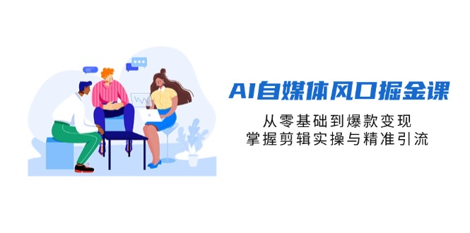 AI自媒体风口掘金课，从零基础到爆款变现，掌握剪辑实操与精准引流-网创之家