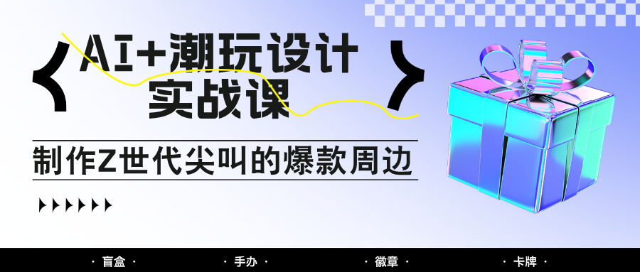 AI+潮玩设计实战课：手把手教你制作Z世代尖叫的爆款周边，自媒体人必学印钞术！-网创之家