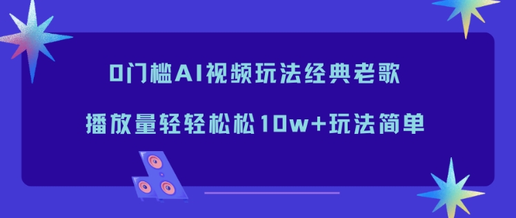 0门槛AI视频玩法经典老歌，播放量轻轻松松10w+玩法简单-网创之家