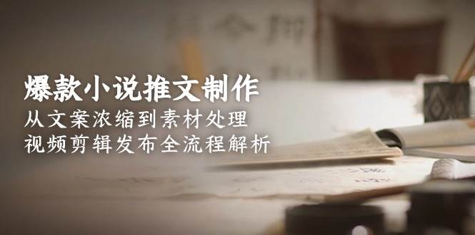 爆款小说推文制作，从文案浓缩到素材处理，视频剪辑发布全流程解析-网创之家