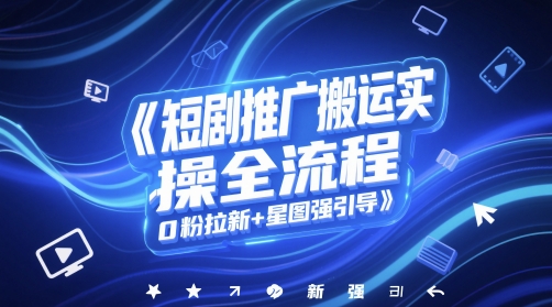 短剧推广搬运实操全流程，0粉拉新+星图强引导-网创之家