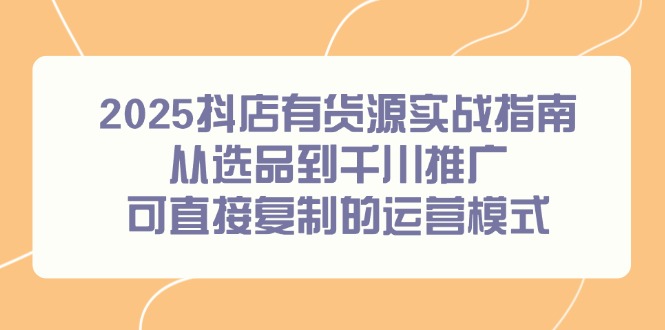 2025抖店有货源实战指南，从选品到千川推广，可直接复制的运营模式-网创之家