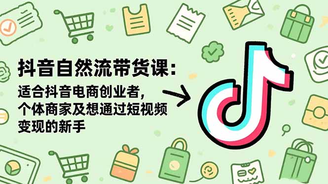 抖音自然流带货课:适合抖音电商创业者,个体商家及想通过短视频变现的新手-网创之家