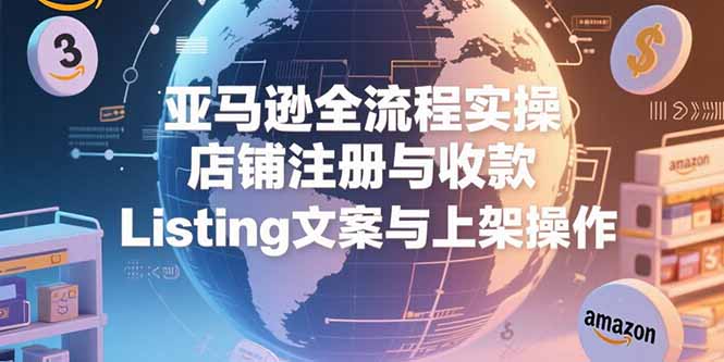 亚马逊全流程实操，店铺注册与收款，Listing文案与上架操作-网创之家