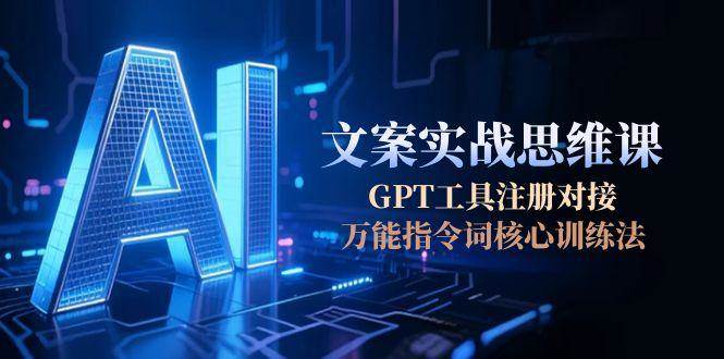 AI文案实战思维课，GPT工具注册对接，万能指令词核心训练法-网创之家