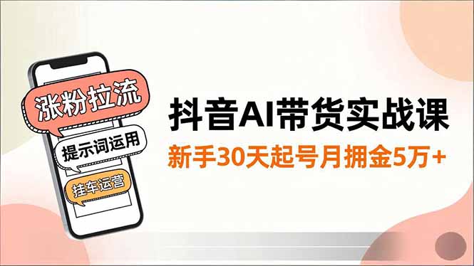 抖音AI带货实战课，涨粉拉流、提示词运用、挂车运营，新手30天起号月佣金5万+-网创之家