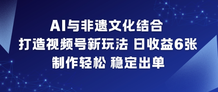 AI与非遗文化结合，打造视频号新玩法，日收益6张，制作轻松，稳定出单-网创之家