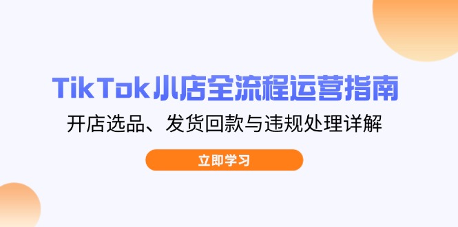TikTok小店全流程运营指南，开店选品、发货回款与违规处理详解-网创之家