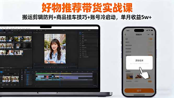 好物推荐带货实战课：搬运剪辑防判+商品挂车技巧+账号冷启动，单月收益5w+-网创之家
