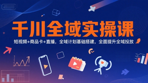 千川全域实操课，短视频+商品卡+直播，全域计划基础搭建，全面提升全域投放-网创之家