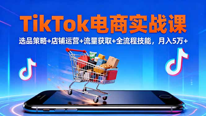 TikTok电商实战课10月，选品策略+店铺运营+流量获取+全流程技能，月入5万+-网创之家