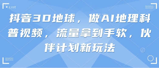 抖音3D地球，做AI地理科普视频，流量拿到手软，伙伴计划新玩法-网创之家
