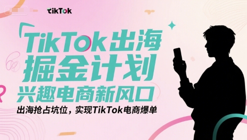TikTok出海掘金计划，兴趣电商新风口，出海抢占坑位，实现TikTok电商爆单-网创之家