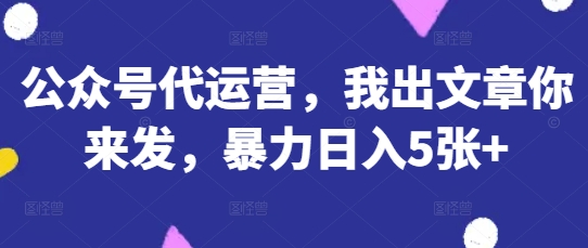 公众号代运营，我出文章你来发，暴力日入5张+【揭秘】-网创之家