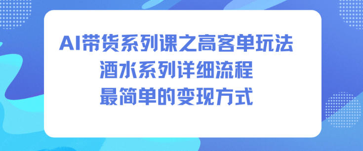 AI带货系列课之高客单玩法，酒水系列，详细流程，最简单的变现方式-网创之家