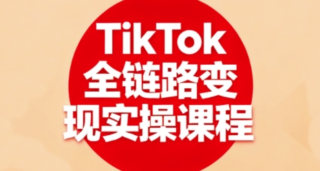 TikTok全链路变现实操课程，全方位助力学员掌握TK变现技能-网创之家