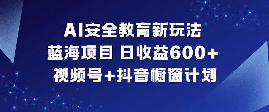 AI安全教育新玩法，蓝海项目，日收益6张+，视频号+抖音橱窗计划-网创之家