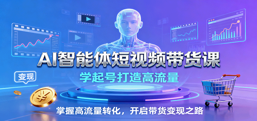 AI智能体短视频带货课：学起号打造高流量，掌握高流量转化，开启带货变现之路-网创之家