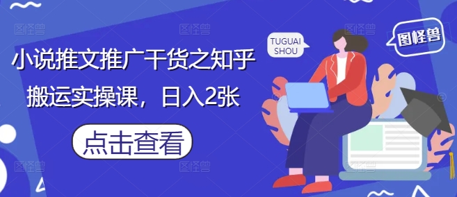 小说推文推广干货之知乎搬运实操课，日入2张-网创之家
