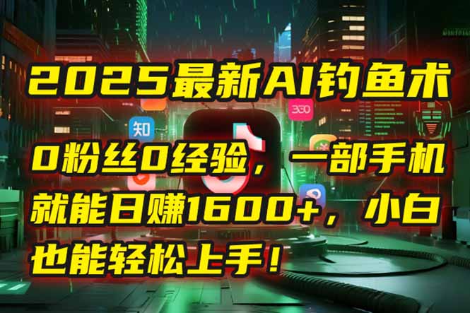 2025最新AI钓鱼术：0粉丝0经验，一部手机就能开启自动赚钱模式！-网创之家