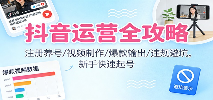 抖音运营全攻略：注册养号/视频制作/爆款输出/违规避坑，新手快速起号-网创之家