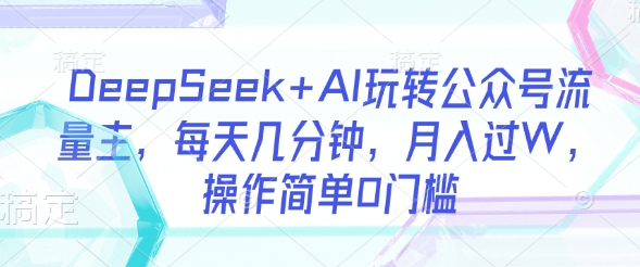 DeepSeek+AI玩转公众号流量主，每天几分钟，月入过W，操作简单0门槛-网创之家