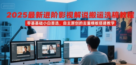 2025最新进阶影视解说搬运洗稿教程，零基础小白首选，自主原创的去重模板搭建教学-网创之家