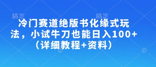 冷门赛道绝版书化缘式玩法，小试牛刀也能日入100+(详细教程+资料)-网创之家