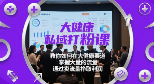 大健康私域打粉课，​教你如何在大健康赛道，掌握大量的流量，通过卖流量挣取利润-网创之家