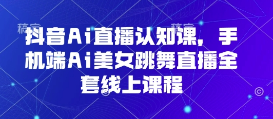 抖音Ai直播认知课，手机端Ai美女跳舞直播全套线上课程-网创之家