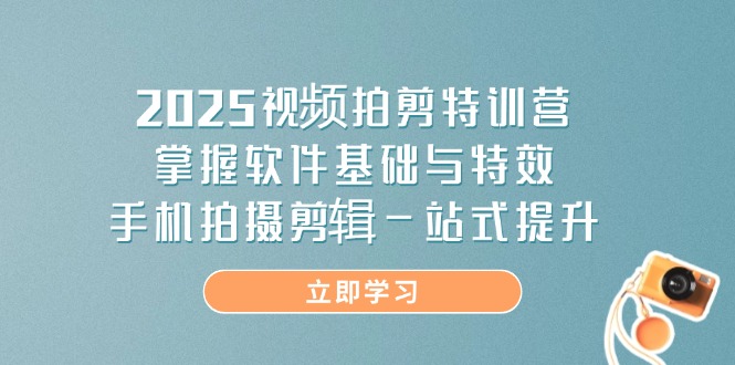 2025视频拍剪特训营，掌握软件基础与特效，手机拍摄剪辑一站式提升-网创之家