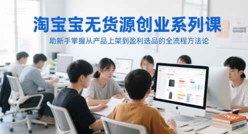 淘宝无货源创业系列课，助新手掌握从产品上架到盈利选品的全流程方法论-网创之家