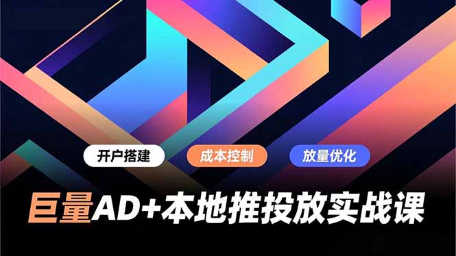 巨量AD+本地推投放实战课，开户搭建、成本控制、放量优化，有效提升商家线上获客与转化效率-网创之家