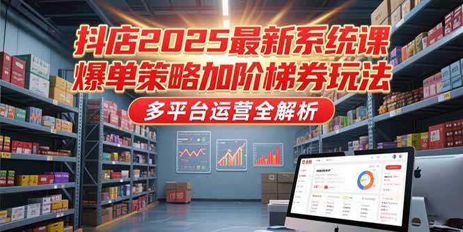 抖店2025最新系统课，爆单策略加阶梯券玩法，多平台运营全解析-网创之家