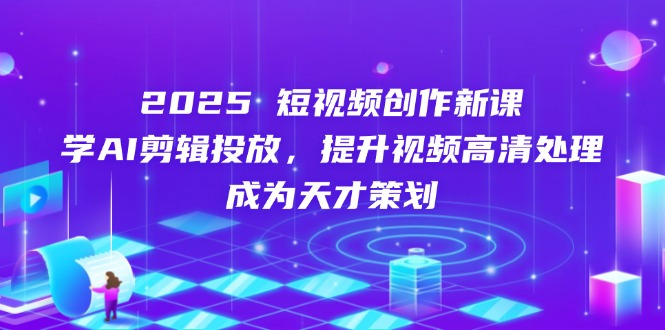 2025短视频创作新课，学AI剪辑投放，提升视频高清处理，成为天才策划-网创之家