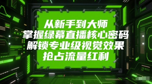 从新手到大师，掌握绿幕直播核心密码，解锁专业级视觉效果，抢占流量红利-网创之家