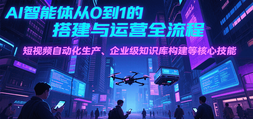 AI智能体从0到1的搭建与运营全流程，短视频自动化生产、企业级知识库构建等核心技能-网创之家