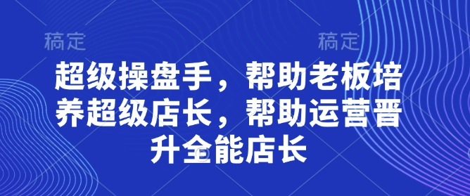 超级操盘手，​帮助老板培养超级店长，帮助运营晋升全能店长-网创之家