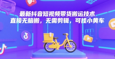 最新抖音短视频带货搬运技术，直接无脑搬，无需剪辑，可挂小黄车-网创之家