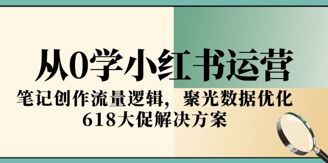 从0学小红书运营，笔记创作流量逻辑，聚光数据优化，618大促解决方案-网创之家