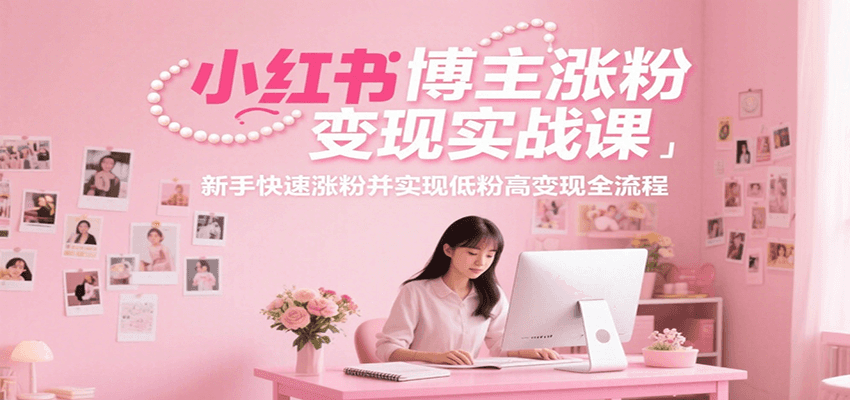 小红书博主涨粉变现实战课，新手快速涨粉并实现低粉高变现全流程-网创之家