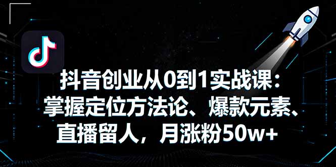 抖音创业从0到1实战课:掌握定位方法论、爆款元素、直播留人,月涨粉50w+-网创之家