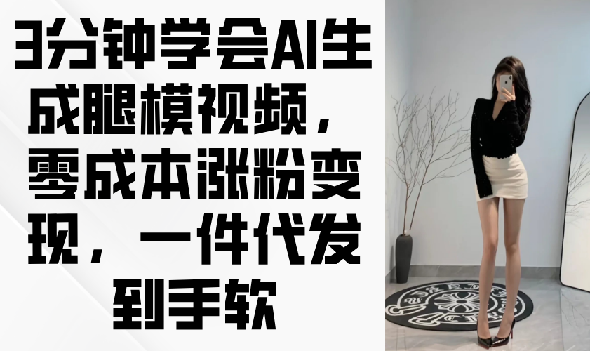 3分钟学会AI生成腿模视频，零成本涨粉变现，一件代发到手软-网创之家