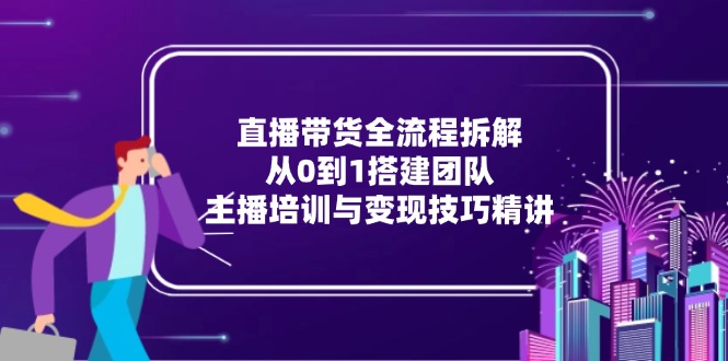 直播带货全流程拆解：从0到1搭建团队，主播培训与变现技巧精讲-网创之家
