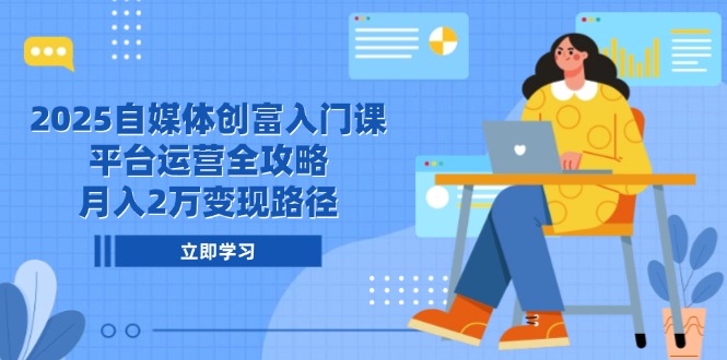 2025自媒体创富入门课，平台运营全攻略，月入2万变现路径-网创之家