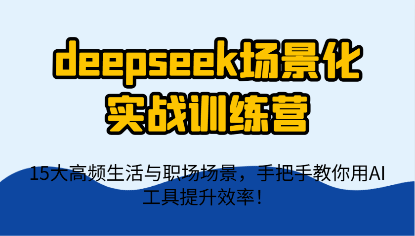 deepseek场景化实战训练营，15大高频生活与职场场景，手把手教你用AI工具提升效率！-网创之家
