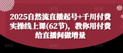 2025自然流直播起号+千川付费实操线上课(62节)，教你用付费给直播间做增量-网创之家